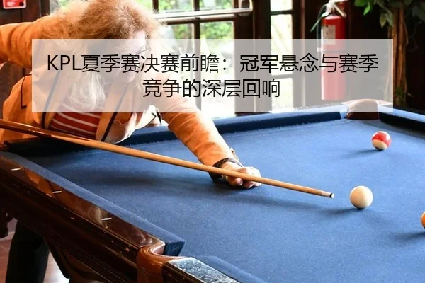 KPL夏季赛决赛前瞻：冠军悬念与赛季竞争的深层回响